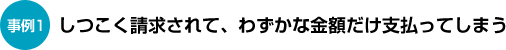 しつこく請求されて、わずかな金額だけ支払ってしまう
